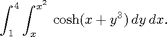 $$ \int_1^4 \int_{x}^{x^2} \,\cosh(x + y^3)\,dy\,dx. $$
